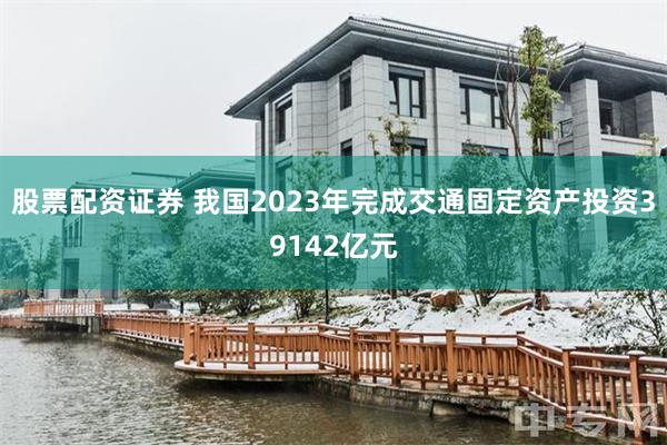 股票配资证券 我国2023年完成交通固定资产投资39142亿元