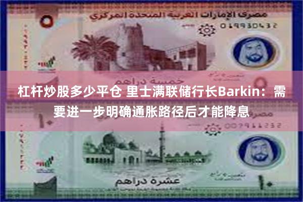 杠杆炒股多少平仓 里士满联储行长Barkin：需要进一步明确通胀路径后才能降息