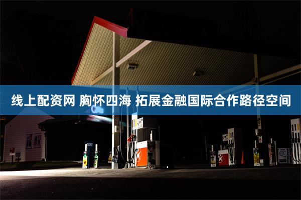 线上配资网 胸怀四海 拓展金融国际合作路径空间