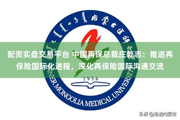 配资实盘交易平台 中国再保总裁庄乾志：推进再保险国际化进程，深化再保险国际沟通交流