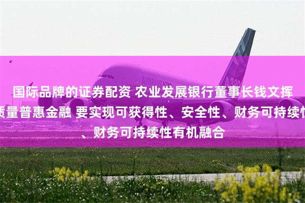 国际品牌的证券配资 农业发展银行董事长钱文挥：发展高质量普惠金融 要实现可获得性、安全性、财务可持续性有机融合