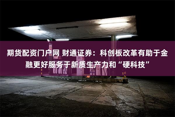 期货配资门户网 财通证券：科创板改革有助于金融更好服务于新质生产力和“硬科技”