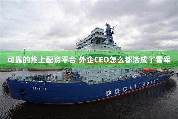 可靠的线上配资平台 外企CEO怎么都活成了雷军