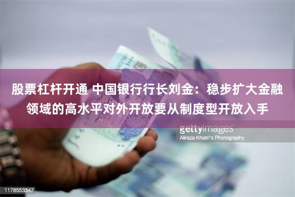 股票杠杆开通 中国银行行长刘金：稳步扩大金融领域的高水平对外开放要从制度型开放入手