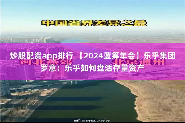 炒股配资app排行 【2024蓝筹年会】乐乎集团罗意：乐乎如何盘活存量资产