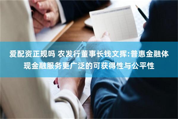 爱配资正规吗 农发行董事长钱文挥:普惠金融体现金融服务更广泛的可获得性与公平性