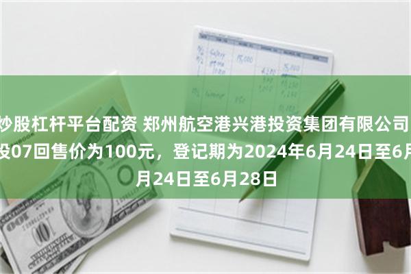 炒股杠杆平台配资 郑州航空港兴港投资集团有限公司：22兴投07回售价为100元，登记期为2024年6月24日至6月28日