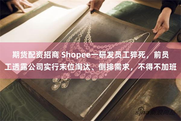 期货配资招商 Shopee一研发员工猝死，前员工透露公司实行末位淘汰、倒排需求，不得不加班