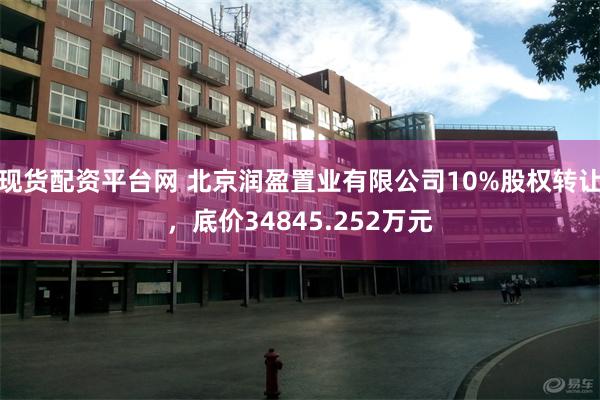 现货配资平台网 北京润盈置业有限公司10%股权转让，底价34845.252万元