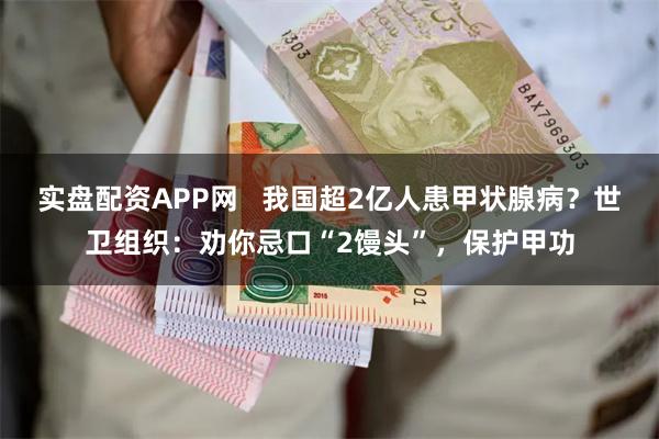 实盘配资APP网   我国超2亿人患甲状腺病？世卫组织：劝你忌口“2馒头”，保护甲功