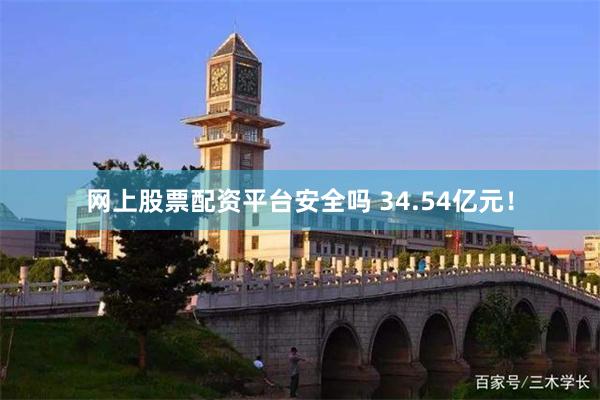 网上股票配资平台安全吗 34.54亿元！