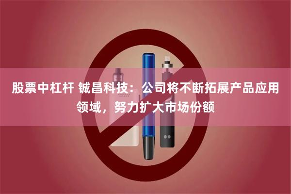 股票中杠杆 铖昌科技：公司将不断拓展产品应用领域，努力扩大市场份额