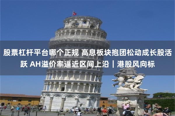 股票杠杆平台哪个正规 高息板块抱团松动成长股活跃 AH溢价率逼近区间上沿｜港股风向标