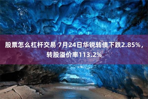 股票怎么杠杆交易 7月24日华锐转债下跌2.85%，转股溢价率113.2%