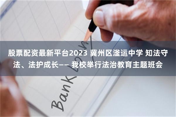 股票配资最新平台2023 冀州区滏运中学 知法守法、法护成长—— 我校举行法治教育主题班会