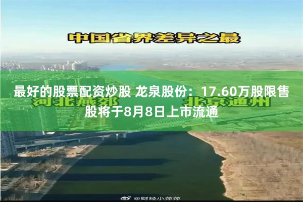 最好的股票配资炒股 龙泉股份：17.60万股限售股将于8月8日上市流通