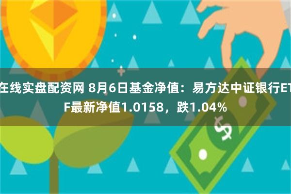 在线实盘配资网 8月6日基金净值：易方达中证银行ETF最新净值1.0158，跌1.04%