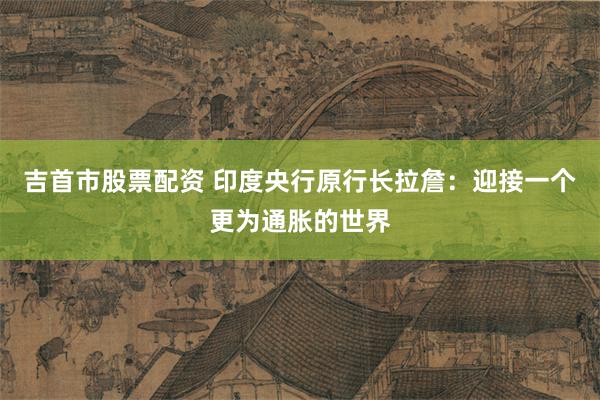 吉首市股票配资 印度央行原行长拉詹：迎接一个更为通胀的世界