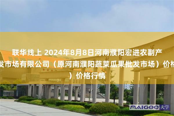 联华线上 2024年8月8日河南濮阳宏进农副产品批发市场有限公司（原河南濮阳蔬菜瓜果批发市场）价格行情