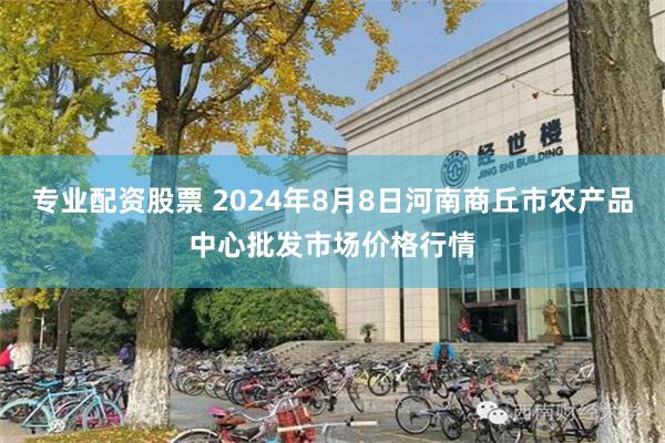 专业配资股票 2024年8月8日河南商丘市农产品中心批发市场价格行情