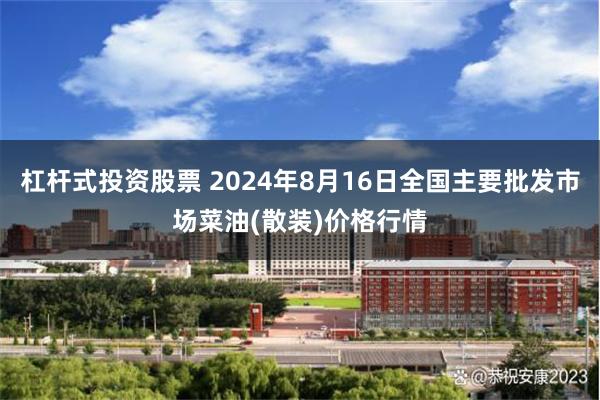 杠杆式投资股票 2024年8月16日全国主要批发市场菜油(散装)价格行情