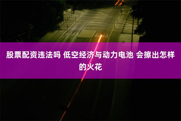 股票配资违法吗 低空经济与动力电池 会擦出怎样的火花