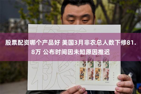 股票配资哪个产品好 美国3月非农总人数下修81.8万 公布时间因未知原因推迟