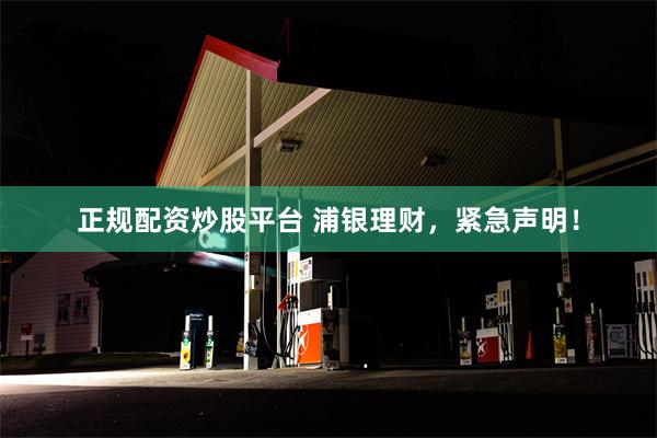 正规配资炒股平台 浦银理财，紧急声明！