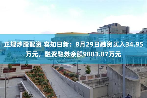 正规炒股配资 容知日新：8月29日融资买入34.95万元，融资融券余额9883.87万元