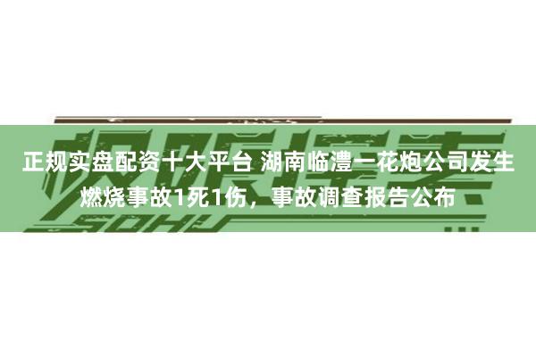 正规实盘配资十大平台 湖南临澧一花炮公司发生燃烧事故1死1伤，事故调查报告公布