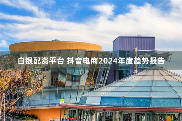 白银配资平台 抖音电商2024年度趋势报告