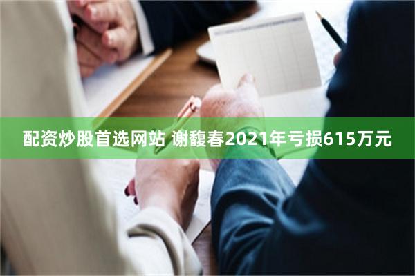 配资炒股首选网站 谢馥春2021年亏损615万元