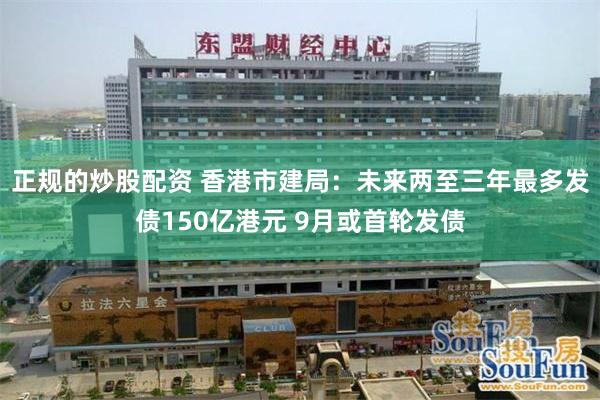 正规的炒股配资 香港市建局：未来两至三年最多发债150亿港元 9月或首轮发债