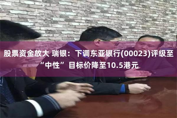 股票资金放大 瑞银：下调东亚银行(00023)评级至“中性” 目标价降至10.5港元