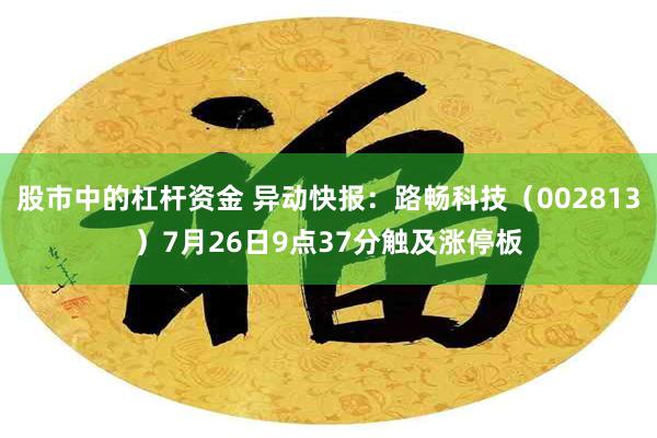 股市中的杠杆资金 异动快报：路畅科技（002813）7月26日9点37分触及涨停板