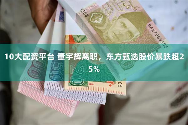 10大配资平台 董宇辉离职，东方甄选股价暴跌超25%