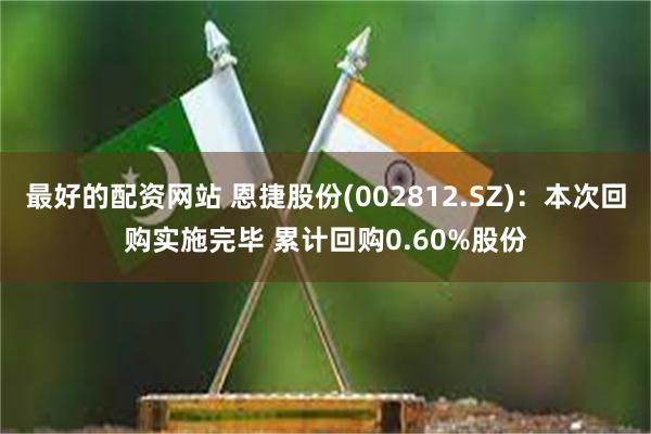 最好的配资网站 恩捷股份(002812.SZ)：本次回购实施完毕 累计回购0.60%股份