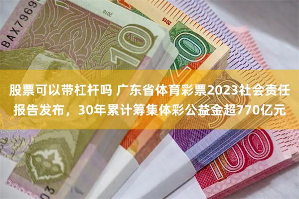 股票可以带杠杆吗 广东省体育彩票2023社会责任报告发布，30年累计筹集体彩公益金超770亿元