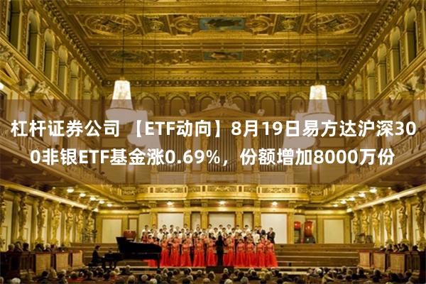 杠杆证券公司 【ETF动向】8月19日易方达沪深300非银ETF基金涨0.69%，份额增加8000万份