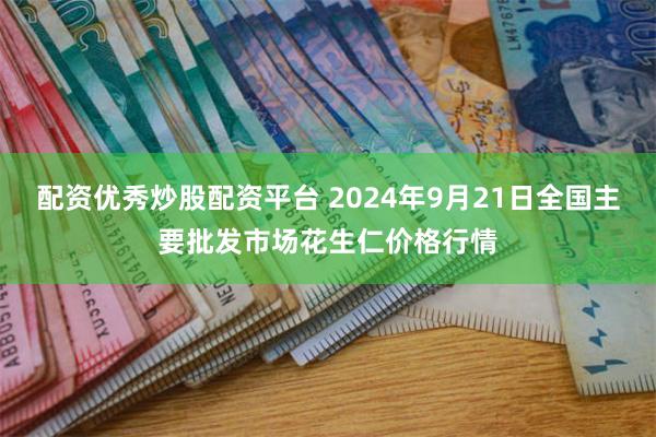 配资优秀炒股配资平台 2024年9月21日全国主要批发市场花生仁价格行情