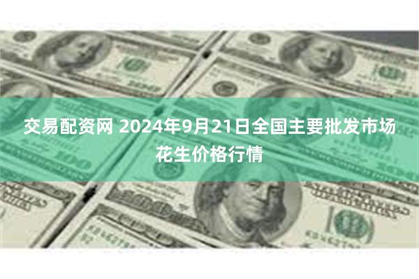 交易配资网 2024年9月21日全国主要批发市场花生价格行情