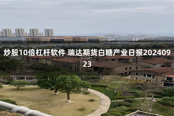 炒股10倍杠杆软件 瑞达期货白糖产业日报20240923