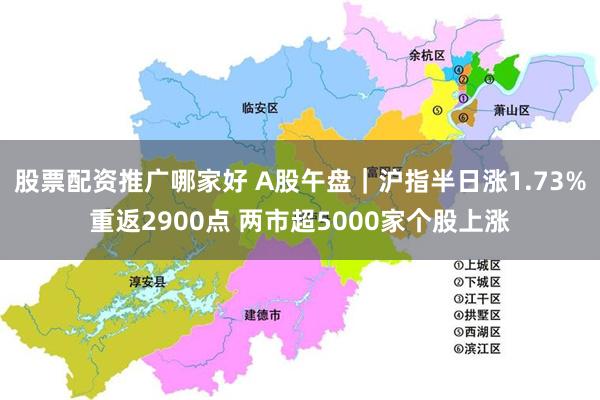 股票配资推广哪家好 A股午盘｜沪指半日涨1.73%重返2900点 两市超5000家个股上涨