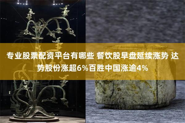 专业股票配资平台有哪些 餐饮股早盘延续涨势 达势股份涨超6%百胜中国涨逾4%