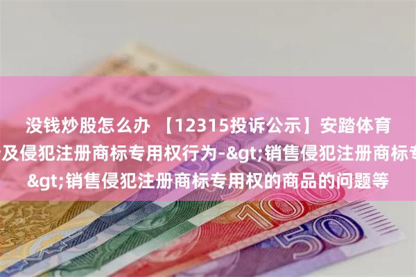 没钱炒股怎么办 【12315投诉公示】安踏体育新增7件投诉公示，涉及侵犯注册商标专用权行为->销售侵犯注册商标专用权的商品的问题等