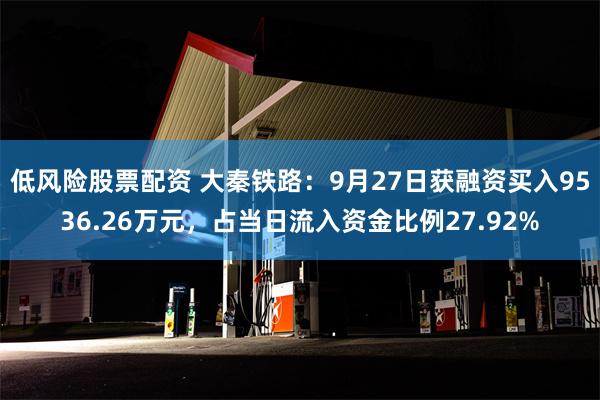 低风险股票配资 大秦铁路：9月27日获融资买入9536.26万元，占当日流入资金比例27.92%