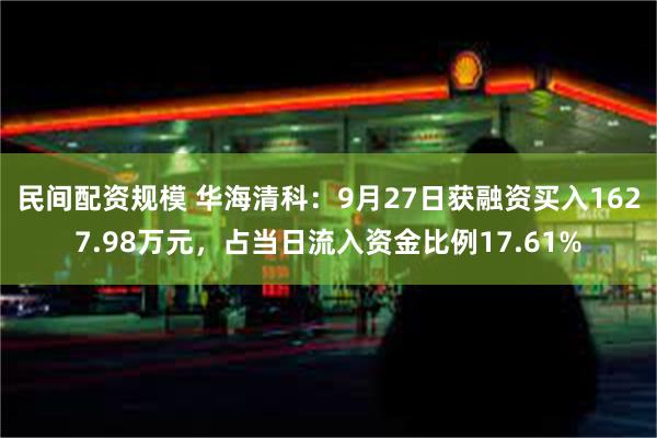 民间配资规模 华海清科：9月27日获融资买入1627.98万元，占当日流入资金比例17.61%