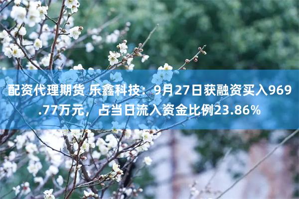 配资代理期货 乐鑫科技：9月27日获融资买入969.77万元，占当日流入资金比例23.86%