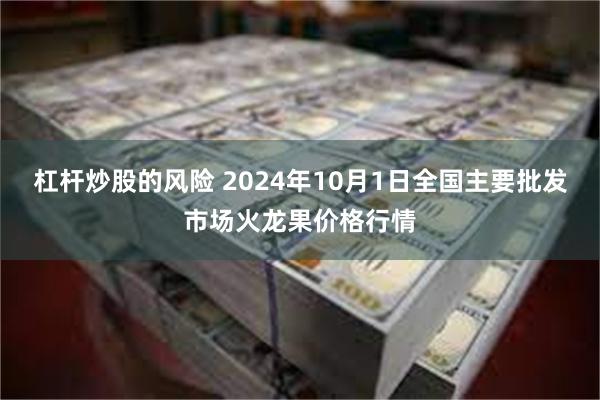 杠杆炒股的风险 2024年10月1日全国主要批发市场火龙果价格行情