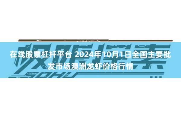 在线股票杠杆平台 2024年10月1日全国主要批发市场澳洲龙虾价格行情